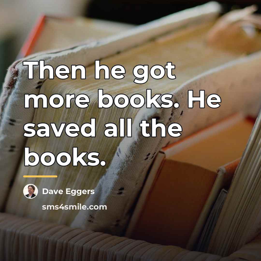 “Then he got more books. He saved all the books.…” quote by Dave Eggers