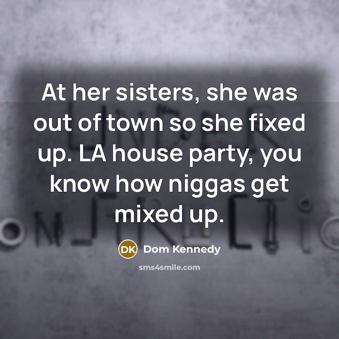 “At her sisters, she was out of town so she fixed up. LA house party, you know how niggas get mixed up.” quote by Dom Kennedy