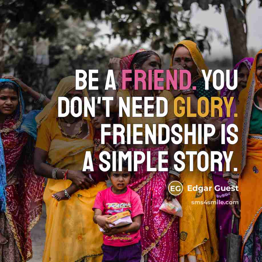 “Be a friend. You don't need glory. Friendship is a…” quote by Edgar Guest