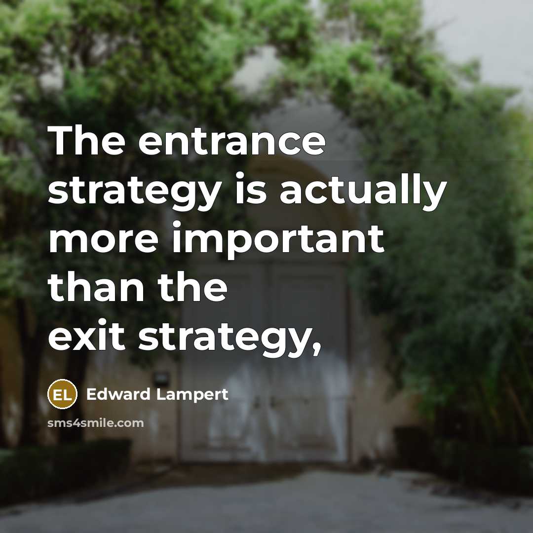 “The entrance strategy is actually more important than the exit…” quote by Edward Lampert