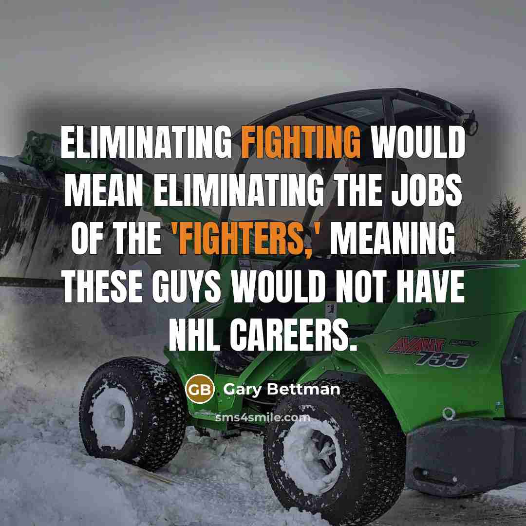 “Eliminating fighting would mean eliminating the jobs of the 'fighters,' meaning these guys would not have NHL careers.” quote by Gary Bettman