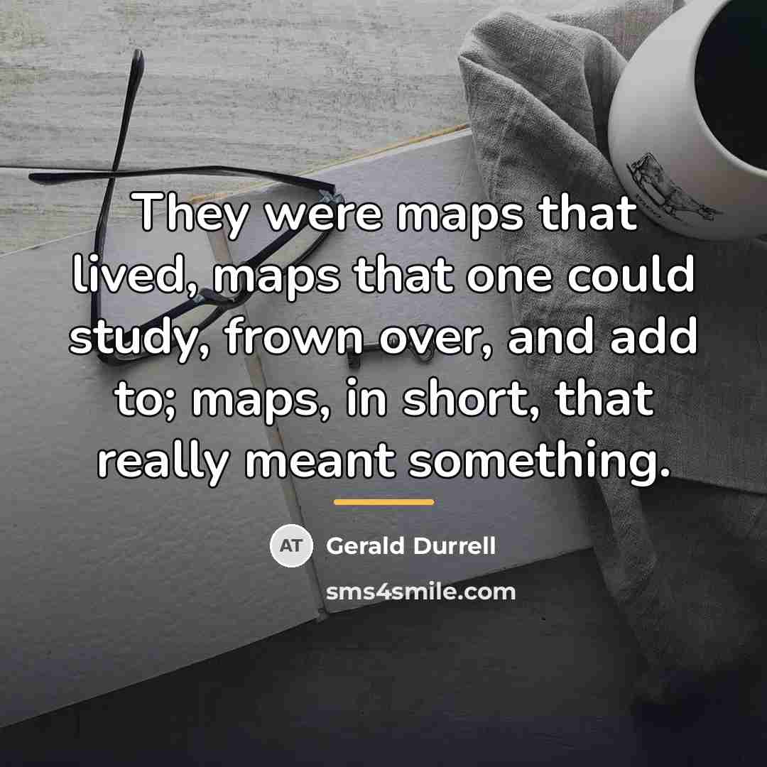 “They were maps that lived, maps that one could study,…” quote by Gerald Durrell