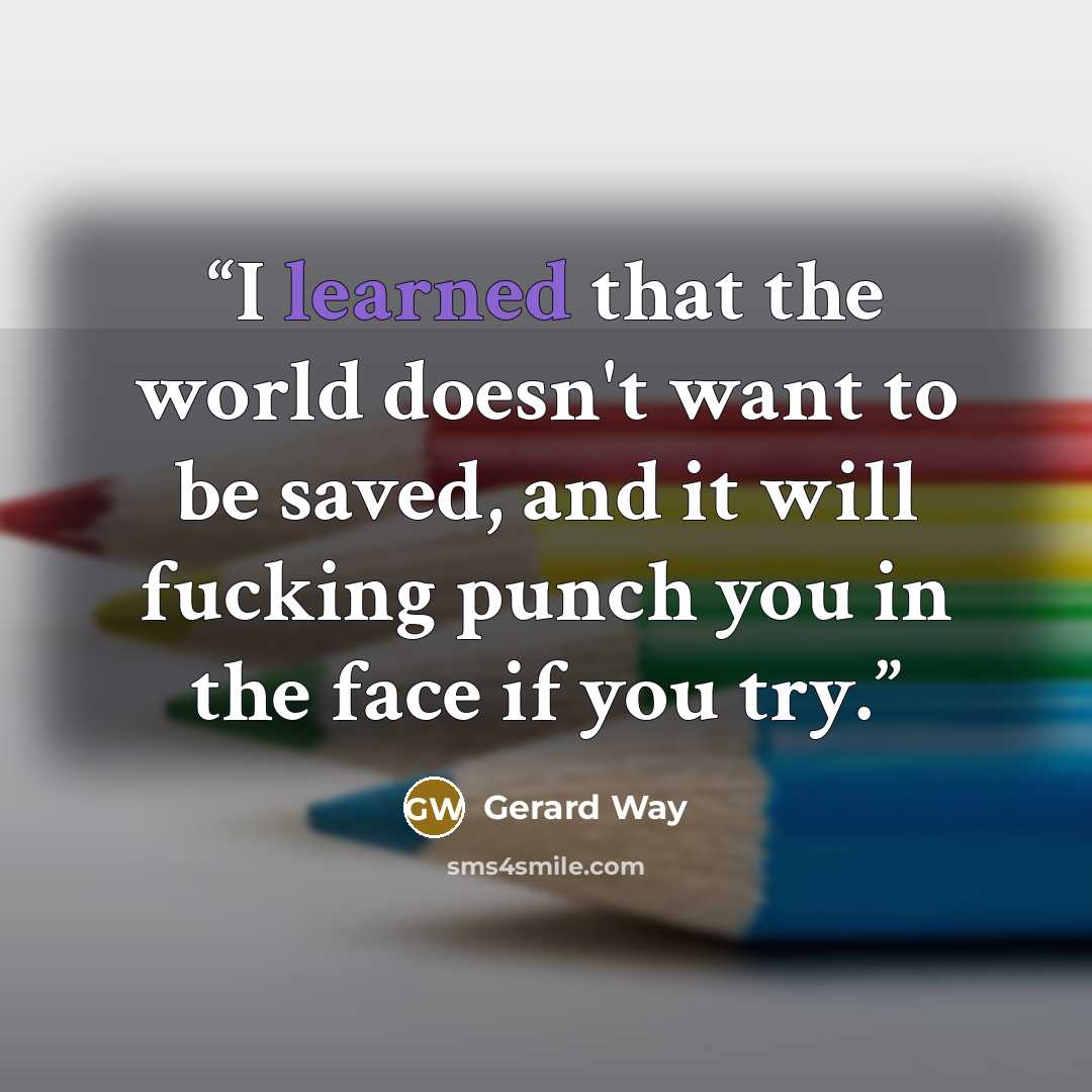 “I learned that the world doesn't want to be saved, and it will fucking punch you in the face if you try.” quote by Gerard Way
