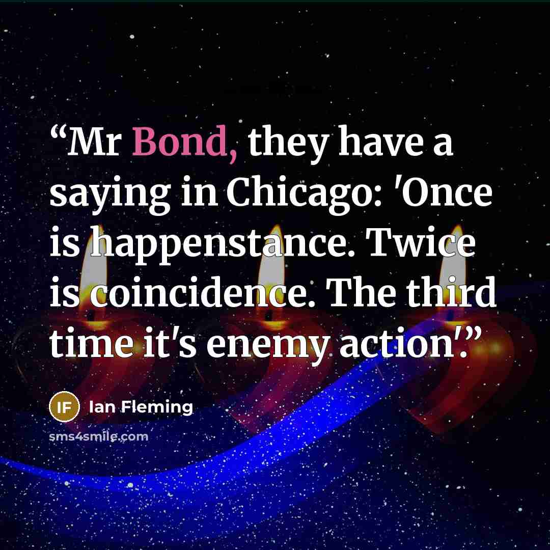 “Mr Bond, they have a saying in Chicago: 'Once is happenstance. Twice is coincidence. The third time it's enemy action'.” quote by Ian Fleming