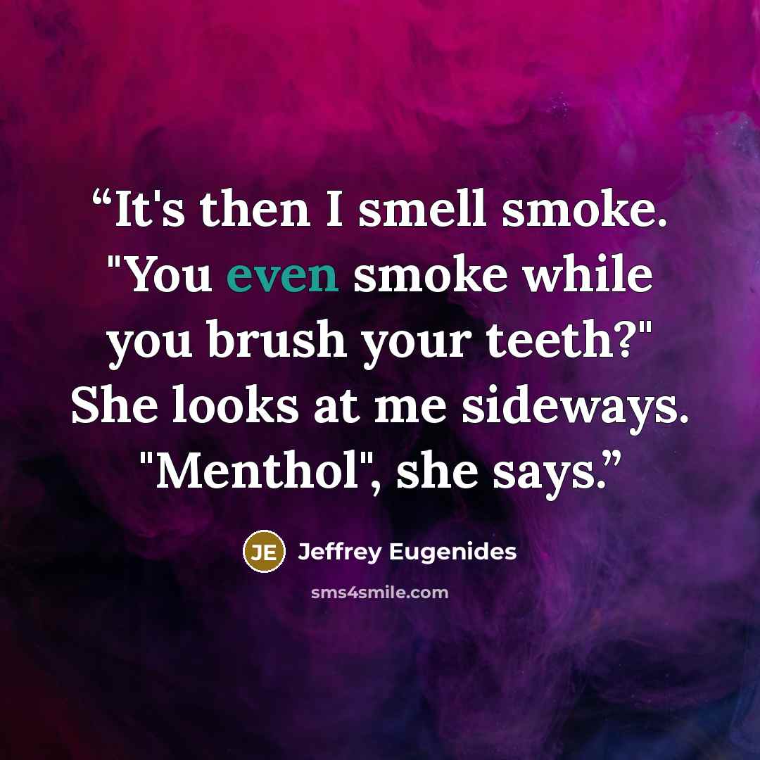 “It's then I smell smoke. "You even smoke while you brush your teeth?" She looks at me sideways. "Menthol", she says.” quote by Jeffrey Eugenides