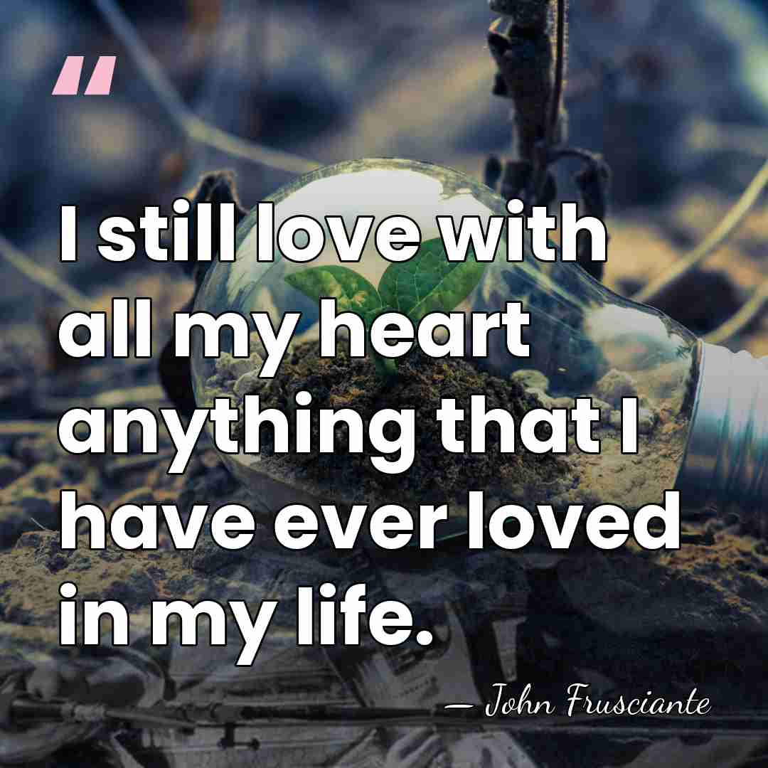 I still love with all my heart anything that I have ever&hellip; - John Frusciante