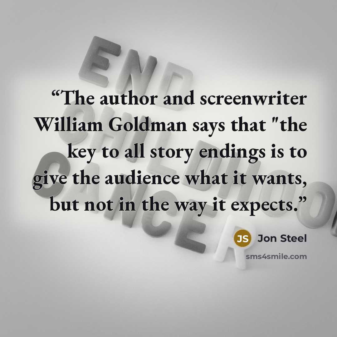 “The author and screenwriter William Goldman says that "the key to all story endings is to give the audience what it wants, but not in the way it expects.” quote by Jon Steel