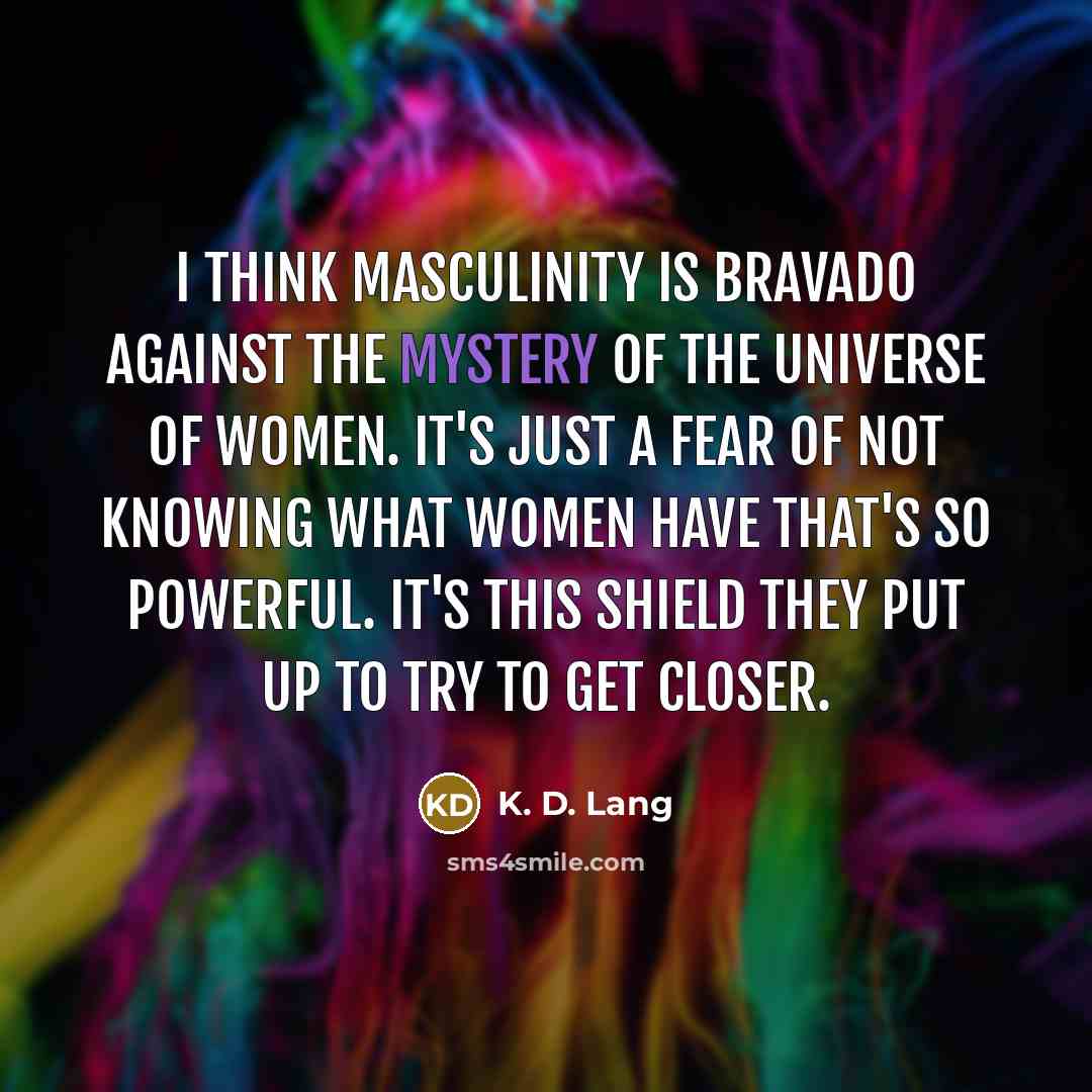 “I think masculinity is bravado against the mystery of the…” quote by K. D. Lang