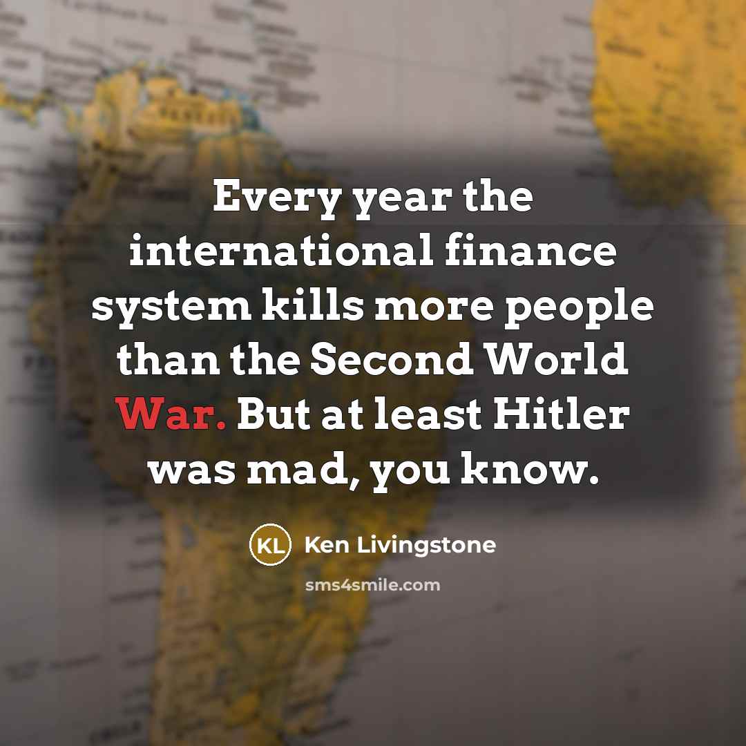 “Every year the international finance system kills more people than…” quote by Ken Livingstone