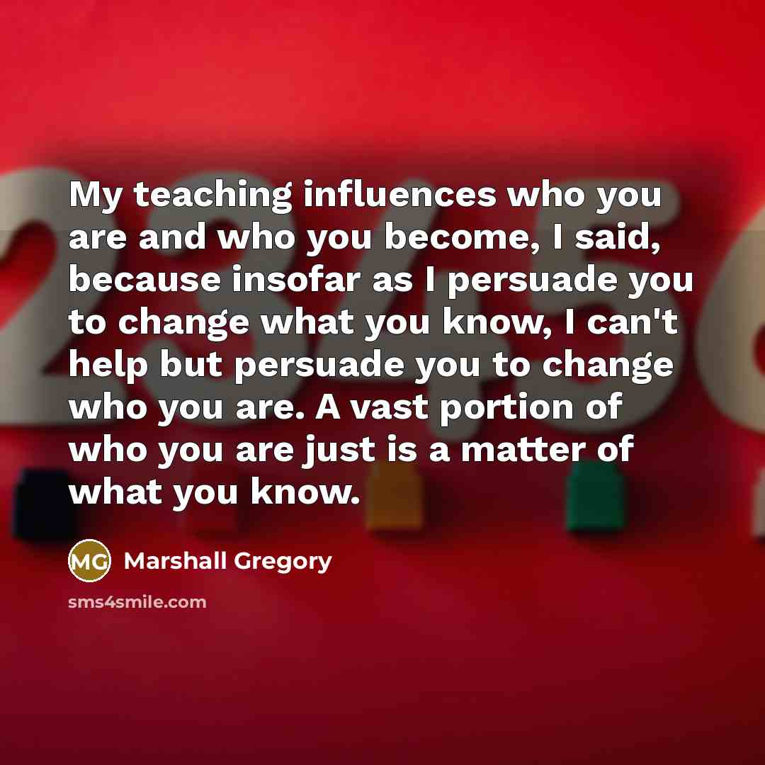 “My teaching influences who you are and who you become,…” quote by Marshall Gregory