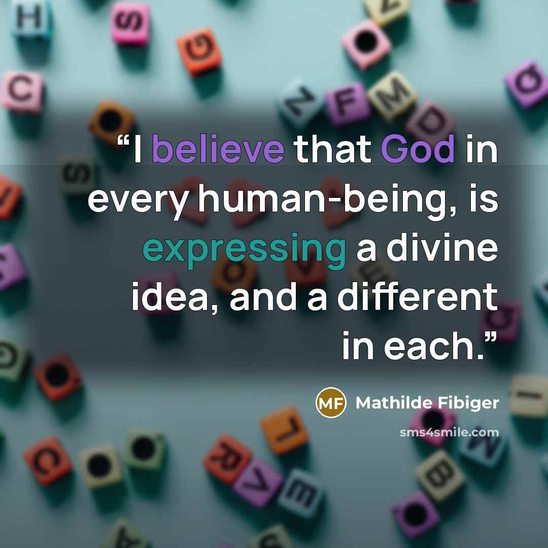 “I believe that God in every human-being, is expressing a divine idea, and a different in each.” quote by Mathilde Fibiger