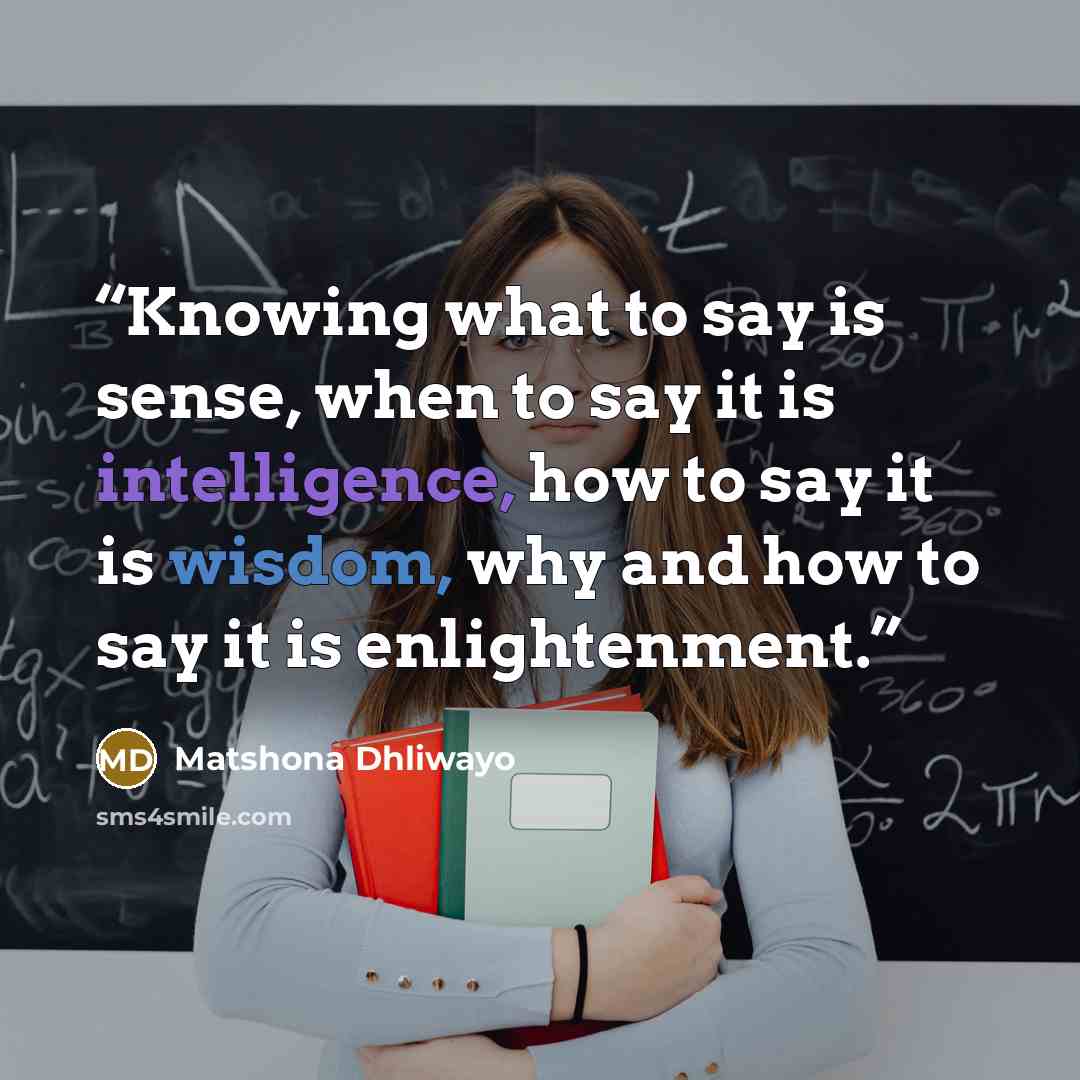 “Knowing what to say is sense, when to say it is intelligence, how to say it is wisdom, why and how to say it is enlightenment.” quote by Matshona Dhliwayo