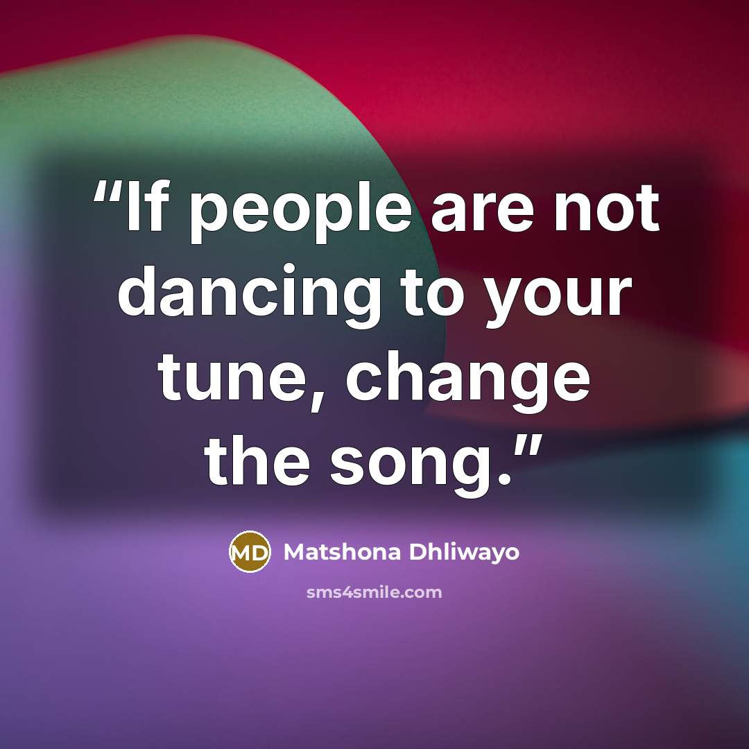 “If people are not dancing to your tune, change the song.” quote by Matshona Dhliwayo