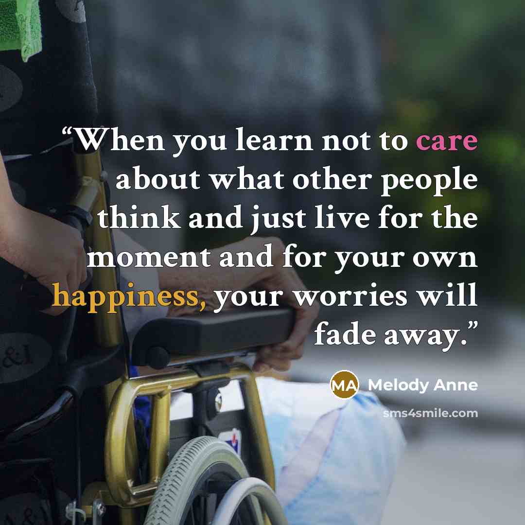 “When you learn not to care about what other people think and just live for the moment and for your own happiness, your worries will fade away.” quote by Melody Anne