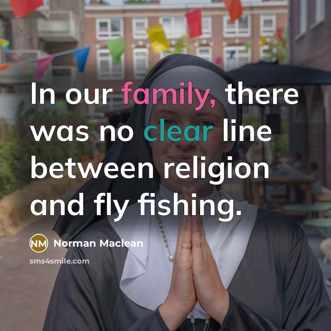 “In our family, there was no clear line between religion and fly fishing.” quote by Norman Maclean