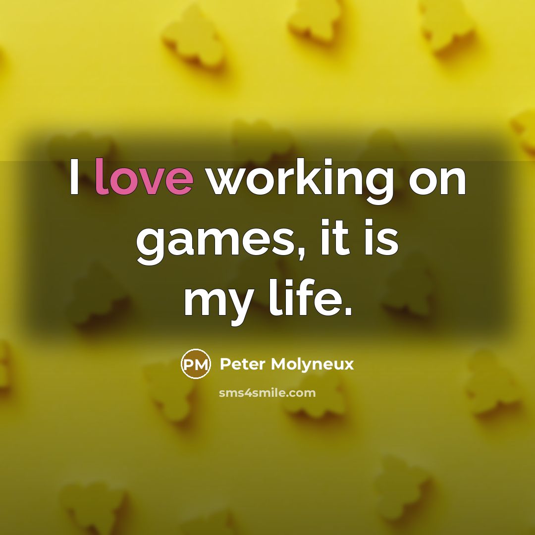 “I love working on games, it is my life.” quote by Peter Molyneux