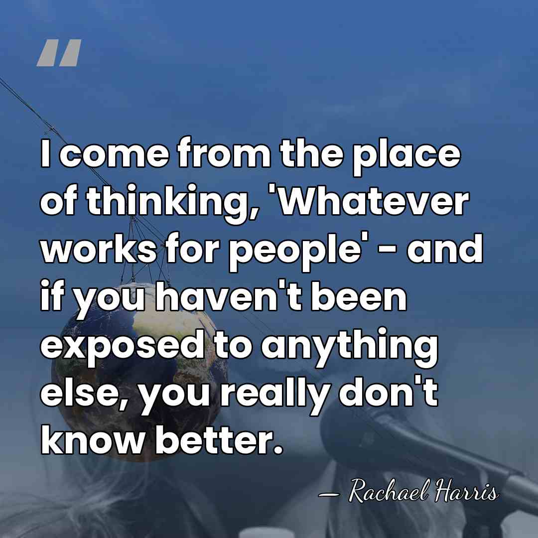 I come from the place of thinking, 'Whatever works for people' -&hellip; - Rachael Harris