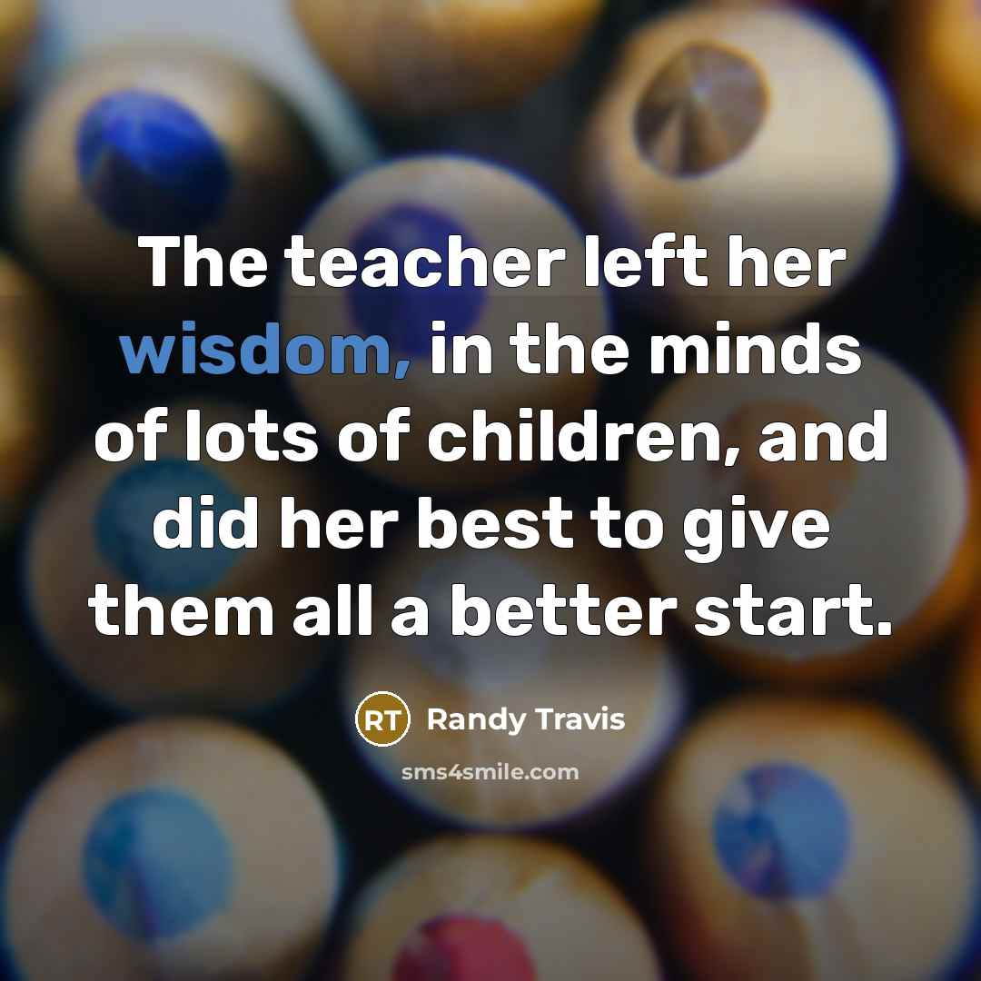 “The teacher left her wisdom, in the minds of lots…” quote by Randy Travis