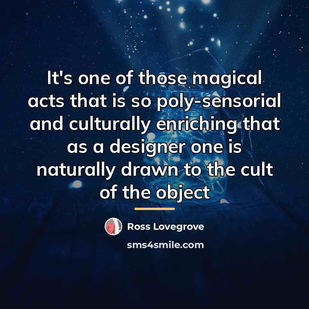 “It's one of those magical acts that is so poly-sensorial…” quote by Ross Lovegrove