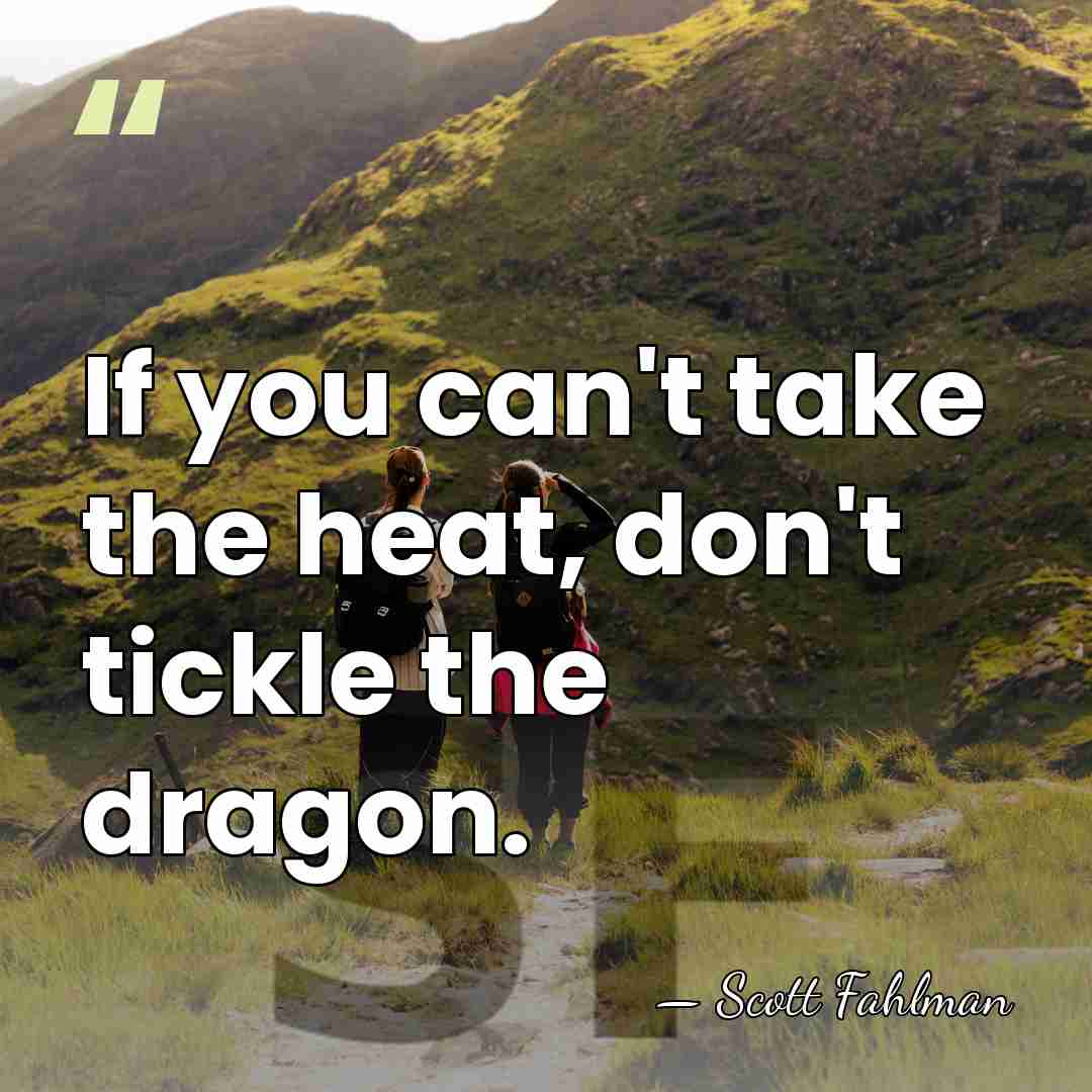If you can't take the heat, don't tickle the dragon. - Scott Fahlman