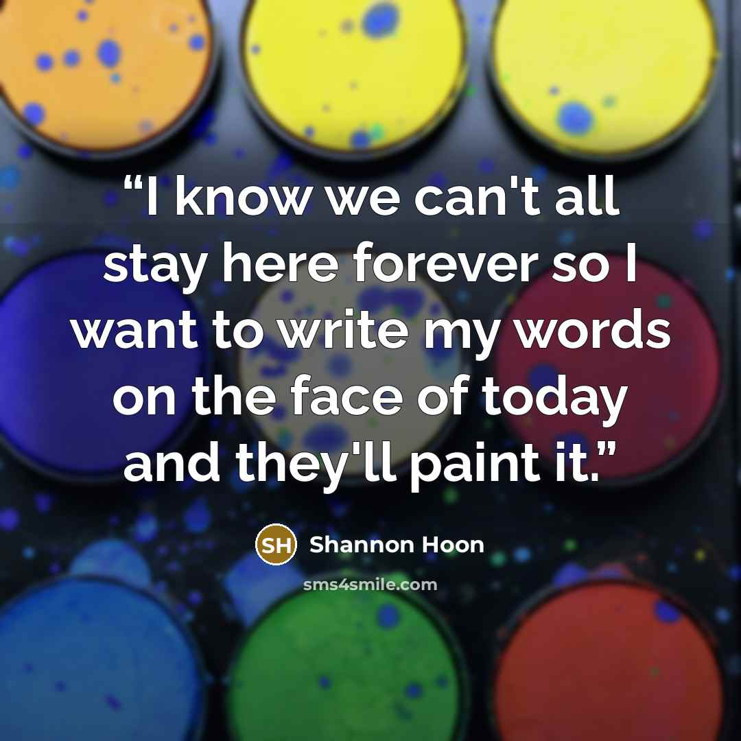 “I know we can't all stay here forever so I want to write my words on the face of today and they'll paint it.” quote by Shannon Hoon