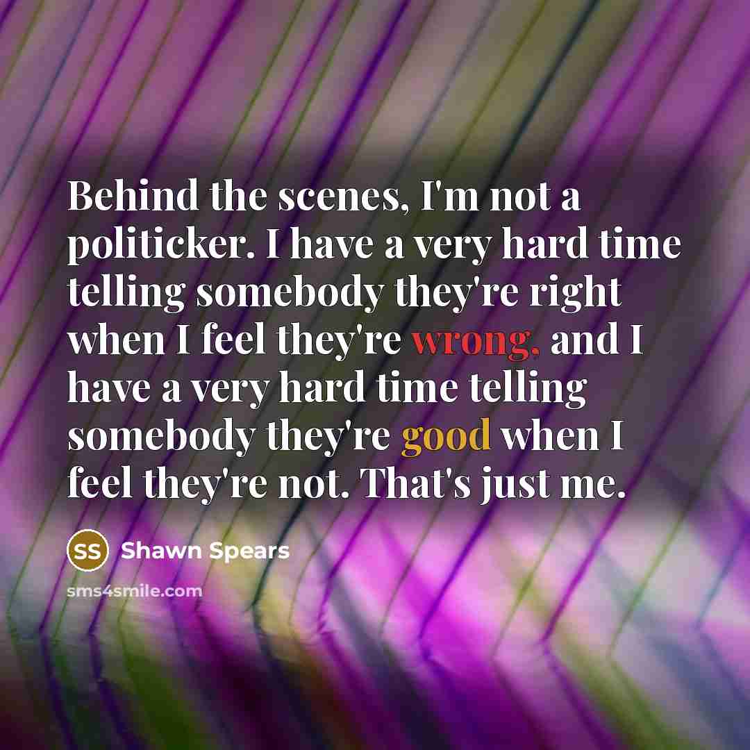 “Behind the scenes, I'm not a politicker. I have a…” quote by Shawn Spears