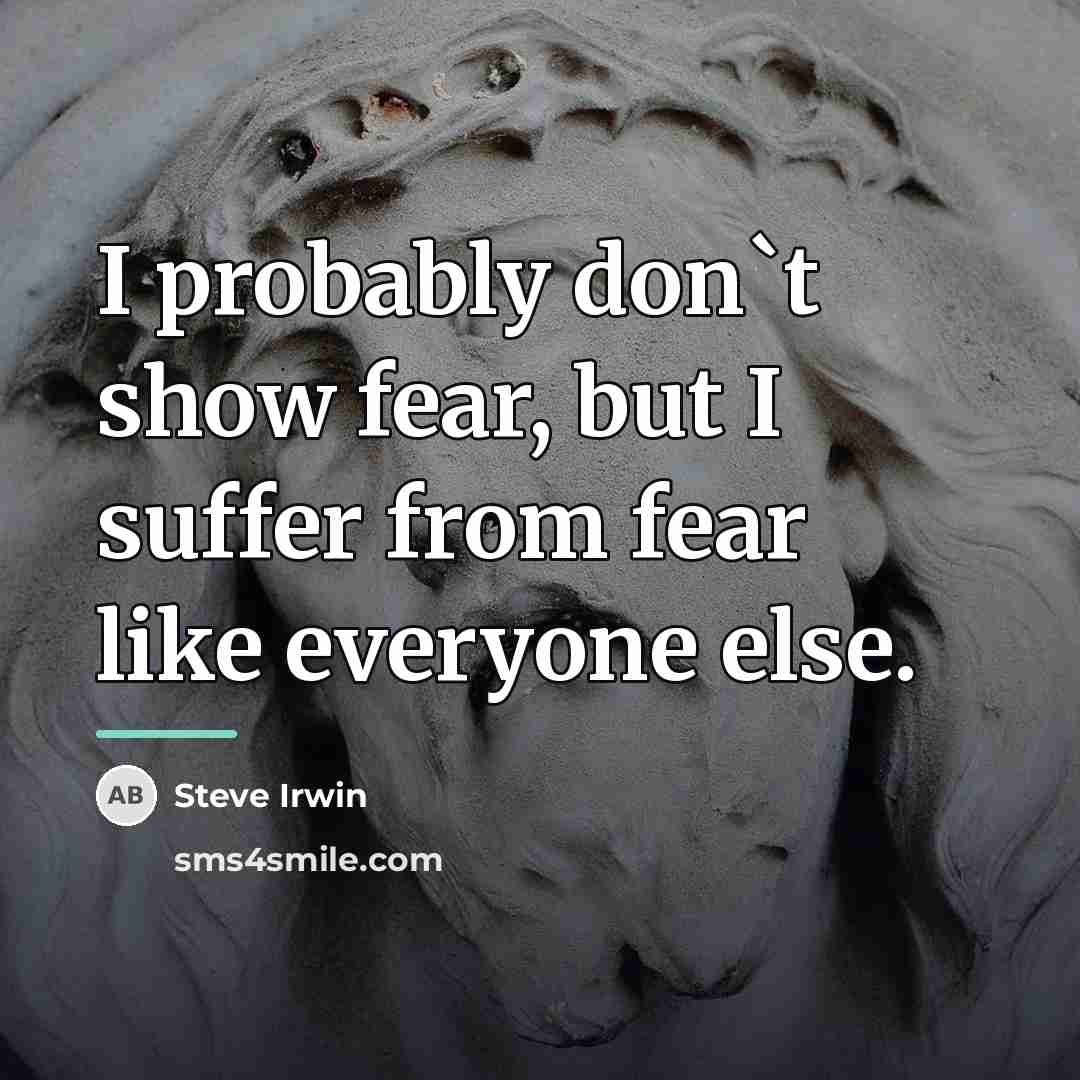 “I probably don`t show fear, but I suffer from fear…” quote by Steve Irwin
