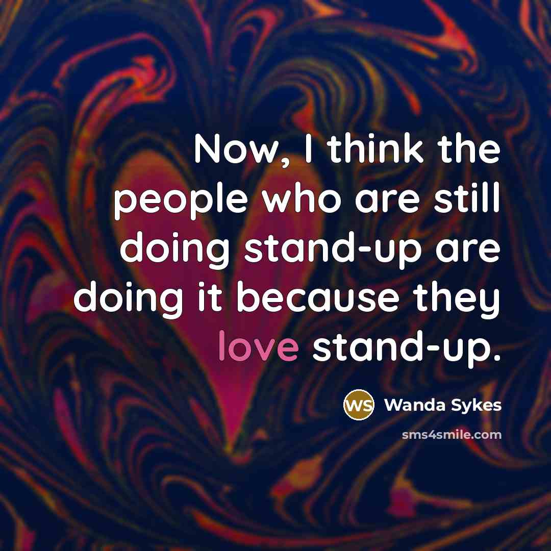 “Now, I think the people who are still doing stand-up are doing it because they love stand-up.” quote by Wanda Sykes