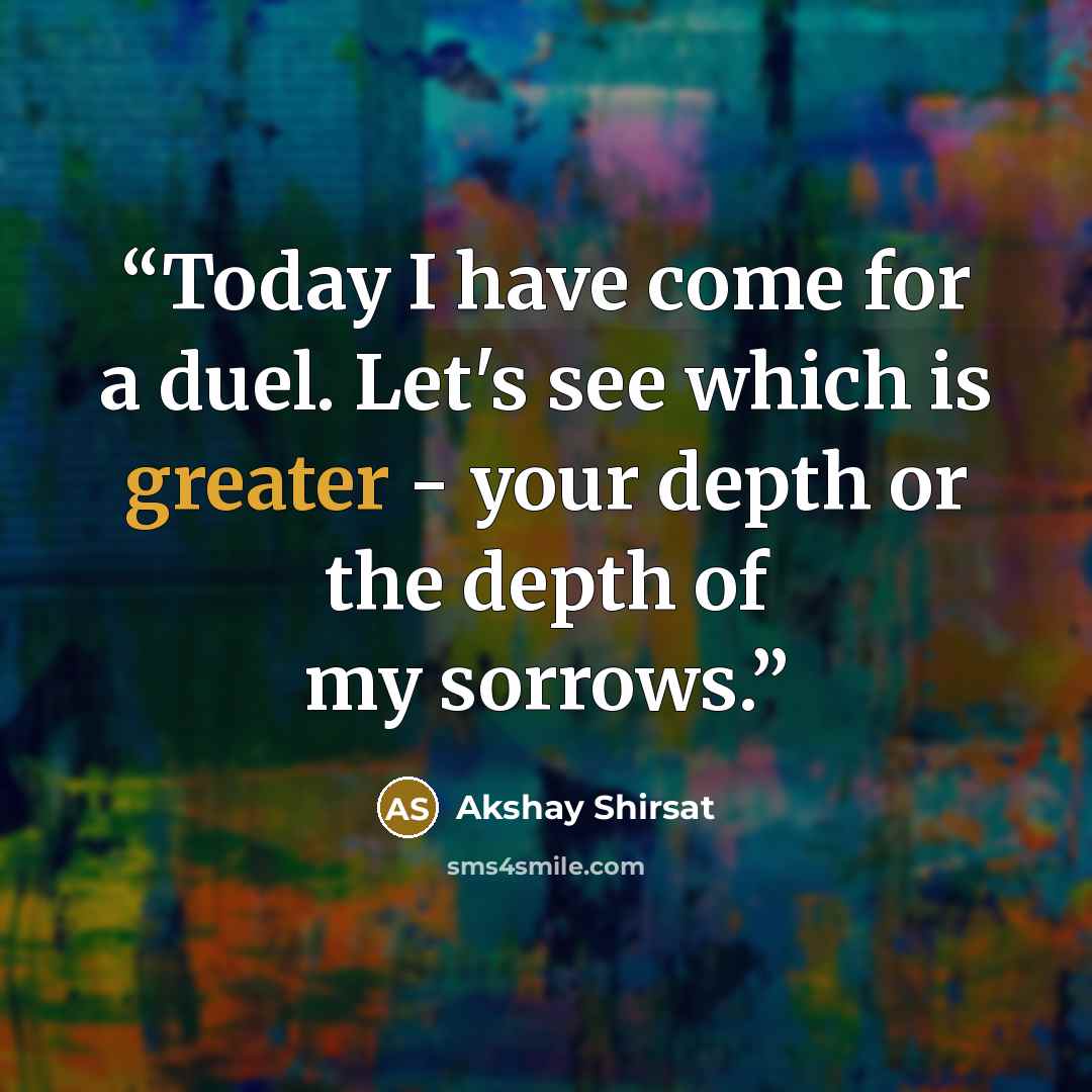 “Today I have come for a duel. Let's see which is greater - your depth or the depth of my sorrows.” quote by Akshay Shirsat