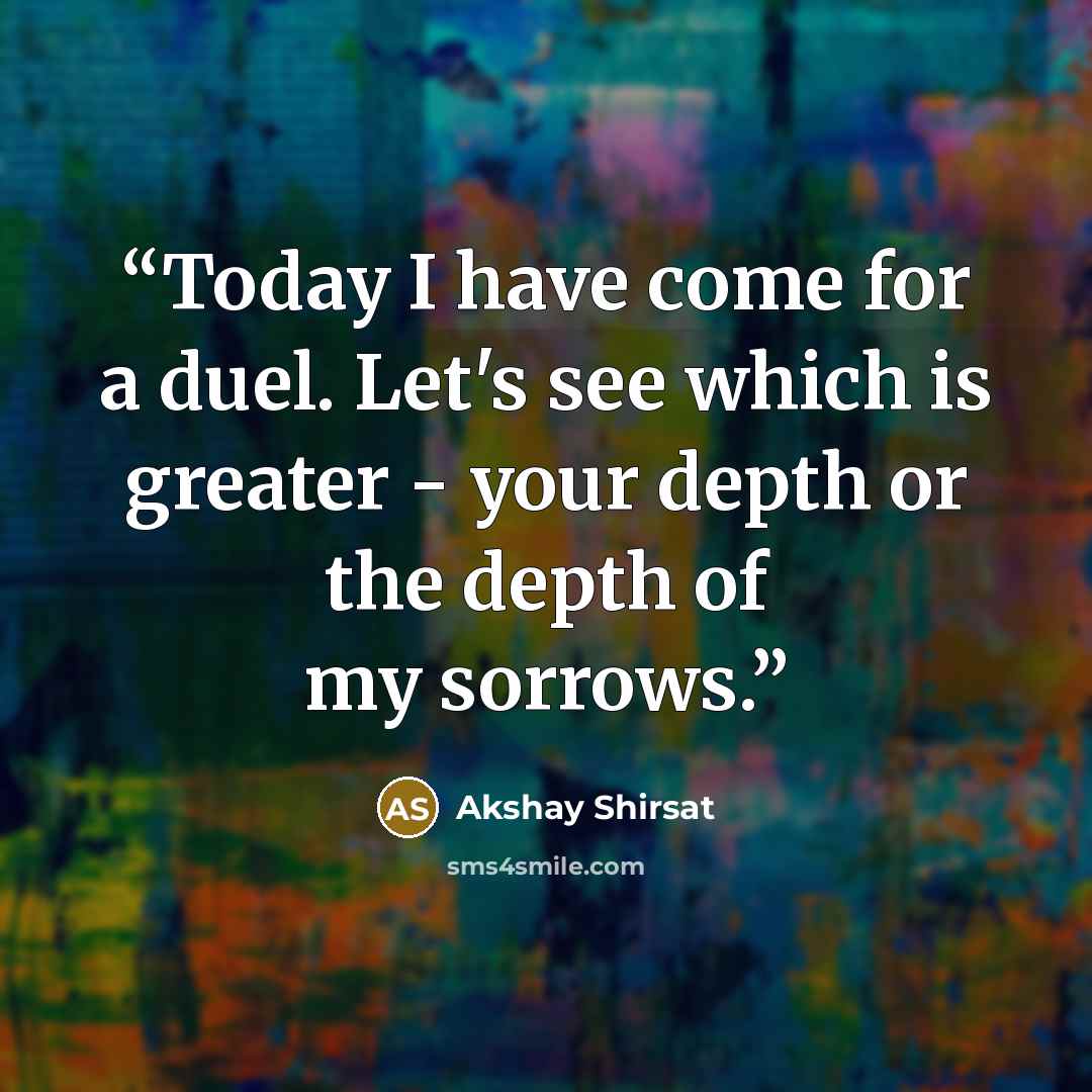 “Today I have come for a duel. Let's see which is greater - your depth or the depth of my sorrows.” quote by Akshay Shirsat