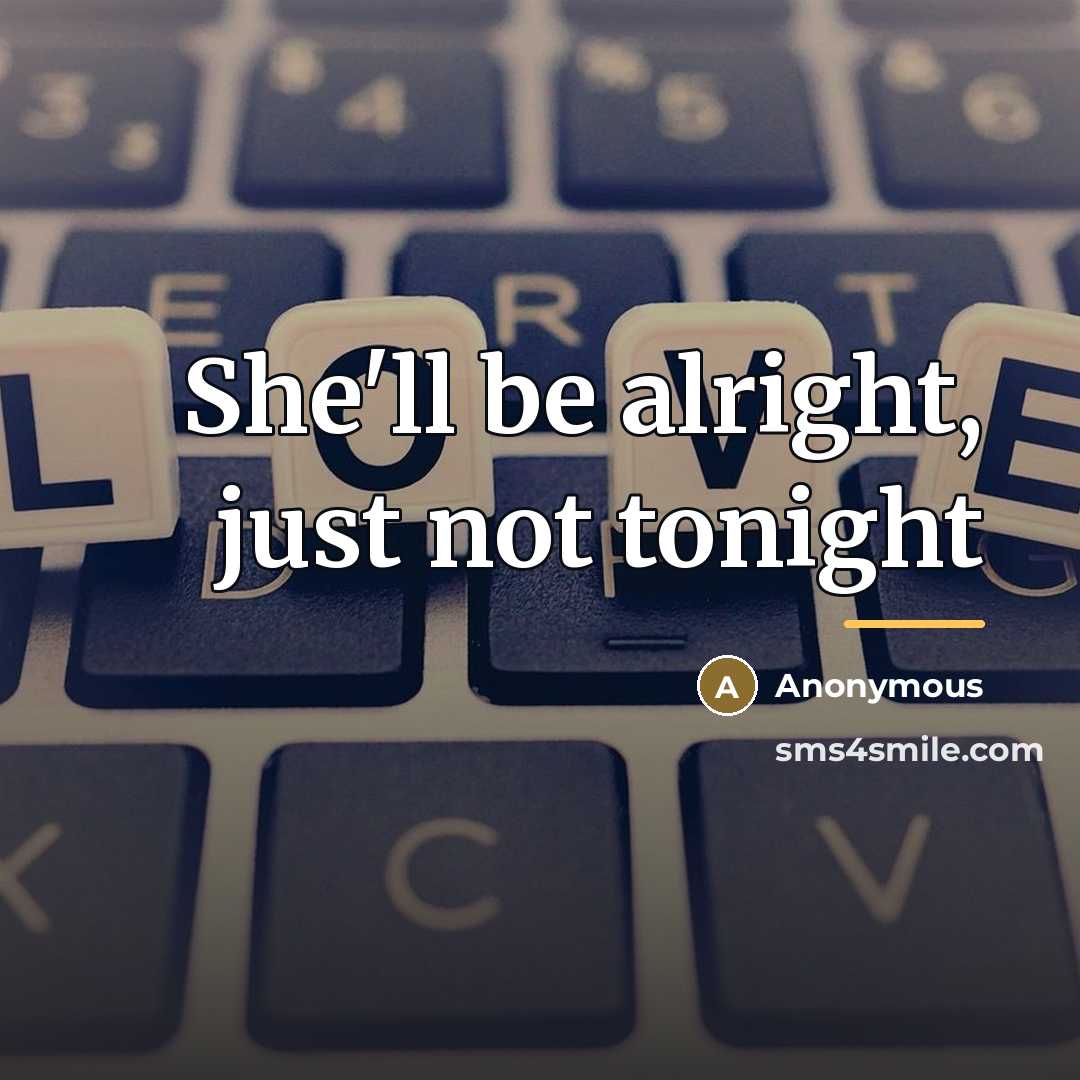 “She'll be alright, just not tonight…” quote by Anonymous