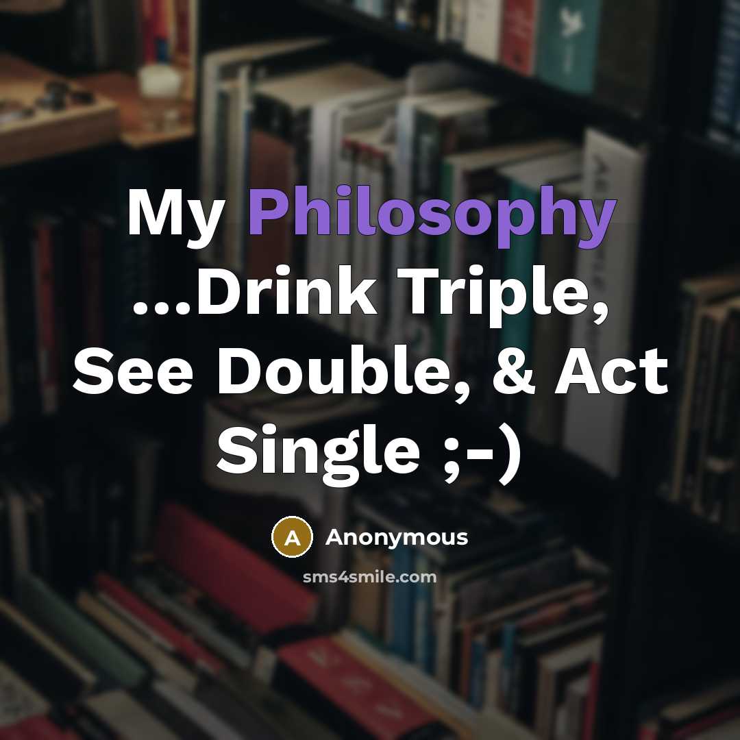 “My Philosophy ....Drink Triple, See Double, & Act Single ;-)” quote by Anonymous