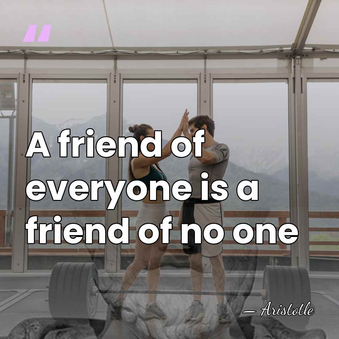 A friend of everyone is a friend of no one - Aristotle
