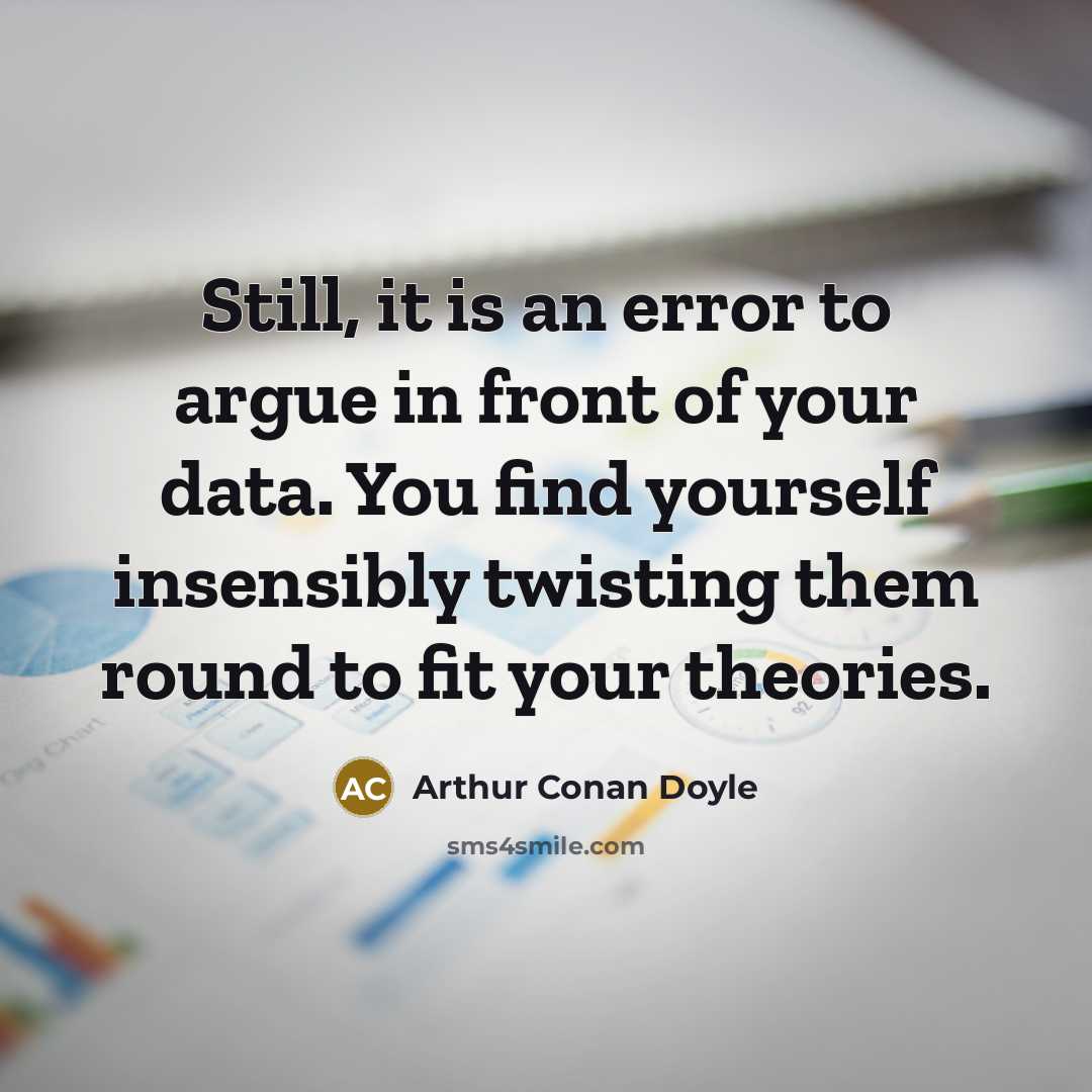 “Still, it is an error to argue in front of your data. You find yourself insensibly twisting them round to fit your theories.” quote by Arthur Conan Doyle