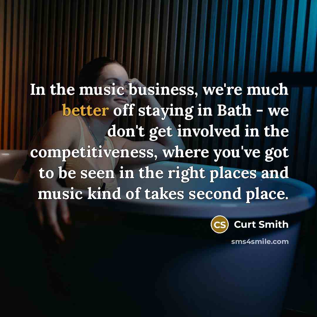 “In the music business, we're much better off staying in Bath - we don't get involved in the competitiveness, where you've got to be seen in the right places and music kind of takes second place.” quote by Curt Smith