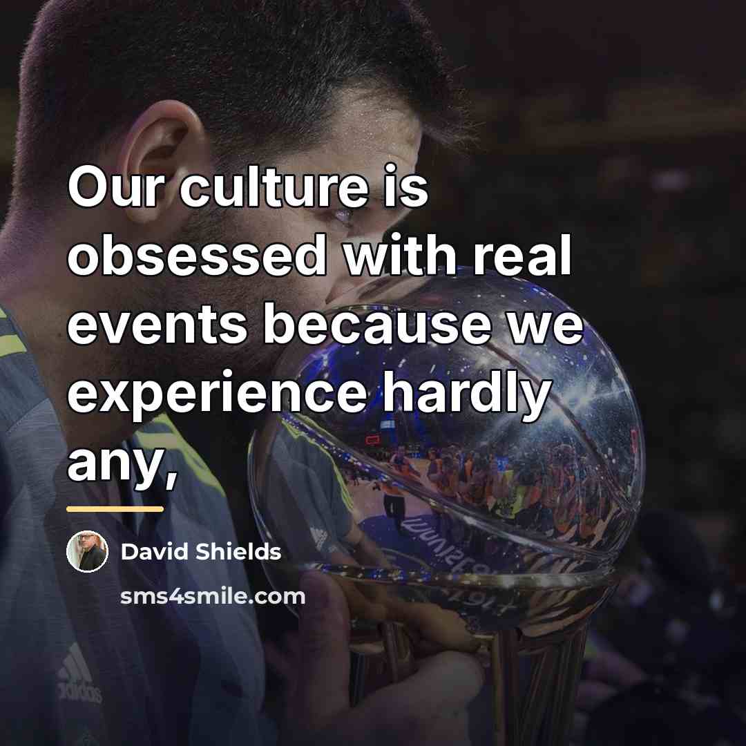 “Our culture is obsessed with real events because we experience…” quote by David Shields