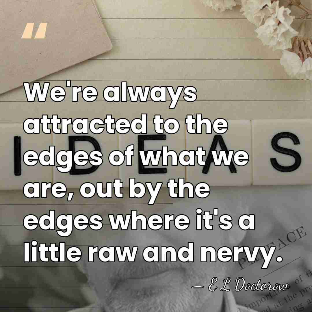We're always attracted to the edges of what we are, out by&hellip; - E L Doctorow