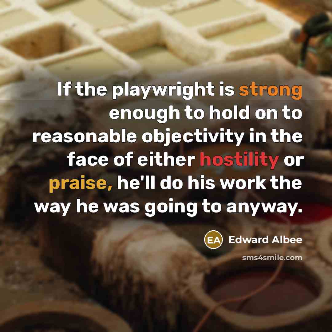 “If the playwright is strong enough to hold on to reasonable objectivity in the face of either hostility or praise, he'll do his work the way he was going to anyway.” quote by Edward Albee