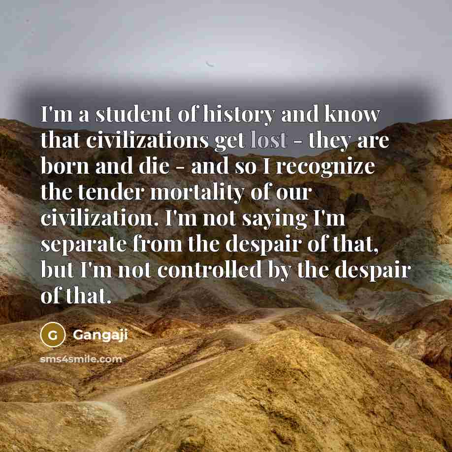 “I'm a student of history and know that civilizations get…” quote by Gangaji
