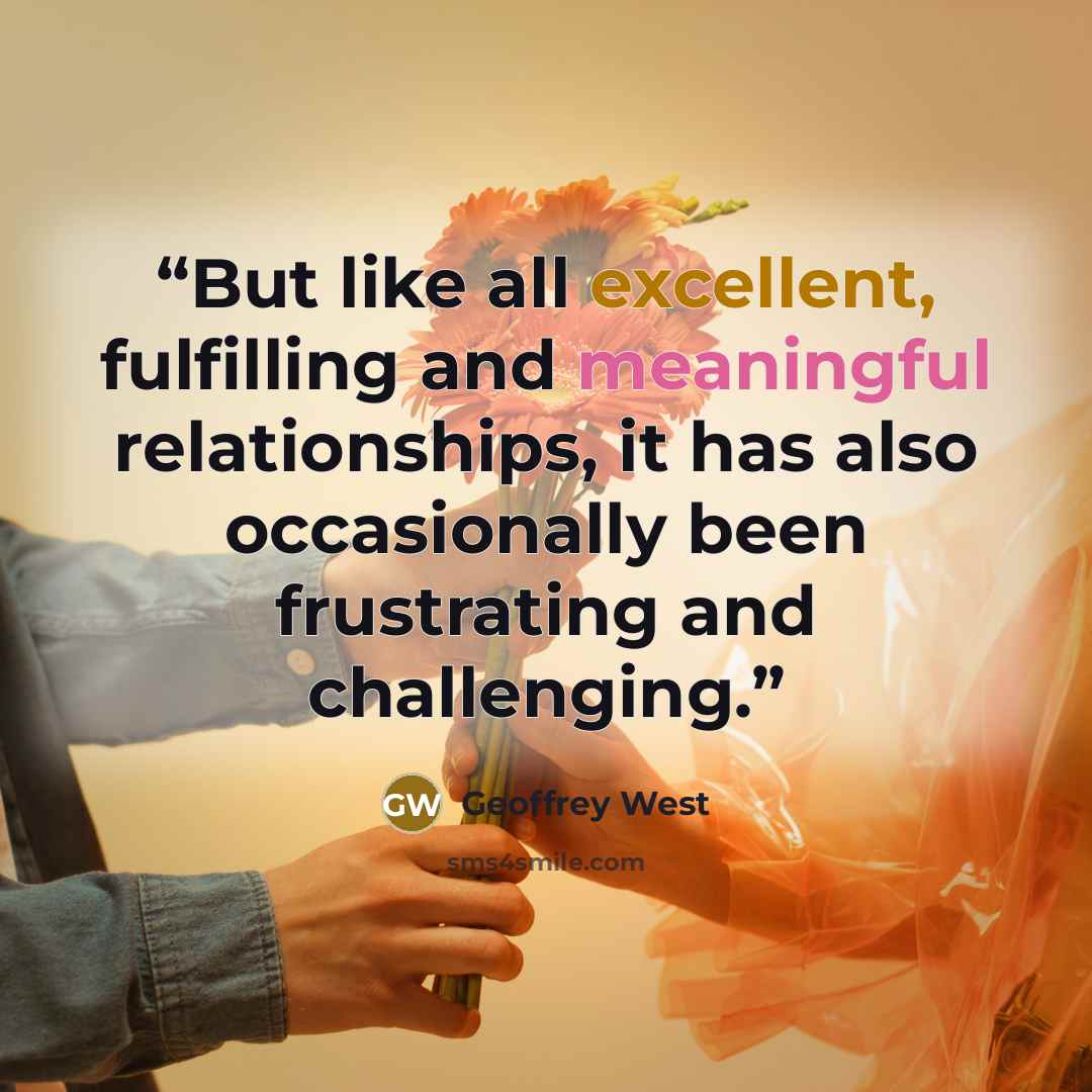“But like all excellent, fulfilling and meaningful relationships, it has also occasionally been frustrating and challenging.” quote by Geoffrey West