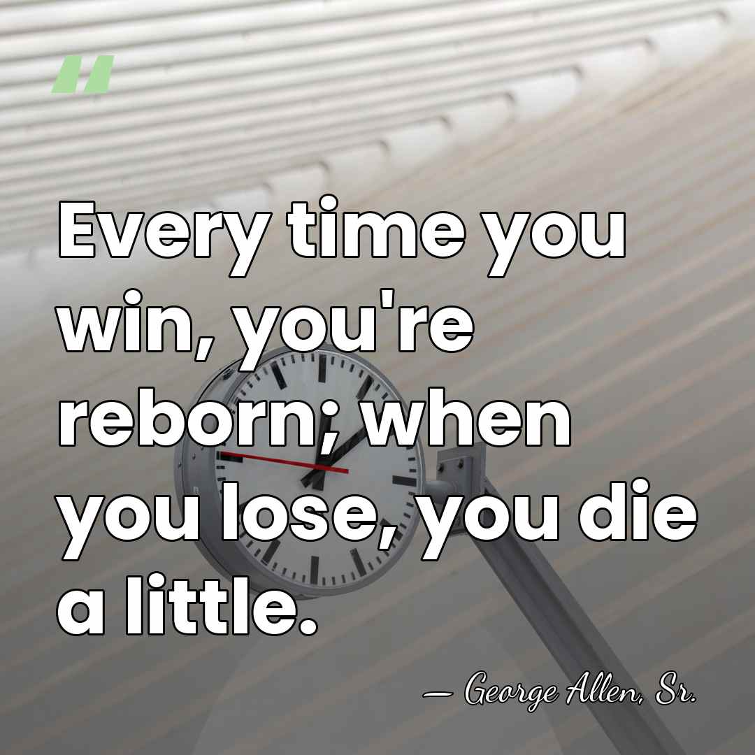 Every time you win, you're reborn; when you lose, you die a&hellip; - George Allen, Sr.