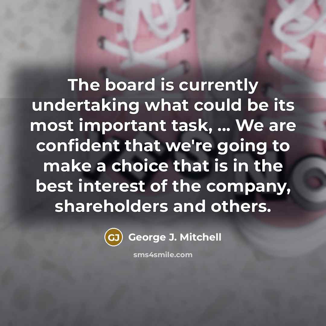 “The board is currently undertaking what could be its most important task, ... We are confident that we're going to make a choice that is in the best interest of the company, shareholders and others.” quote by George J. Mitchell