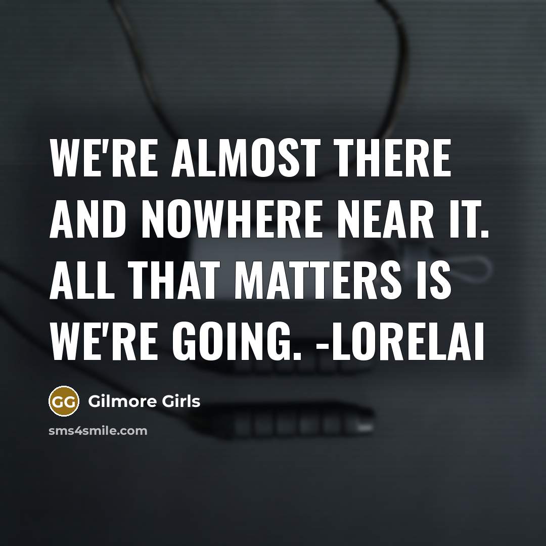 “We're almost there and nowhere near it. All that matters…” quote by Gilmore Girls