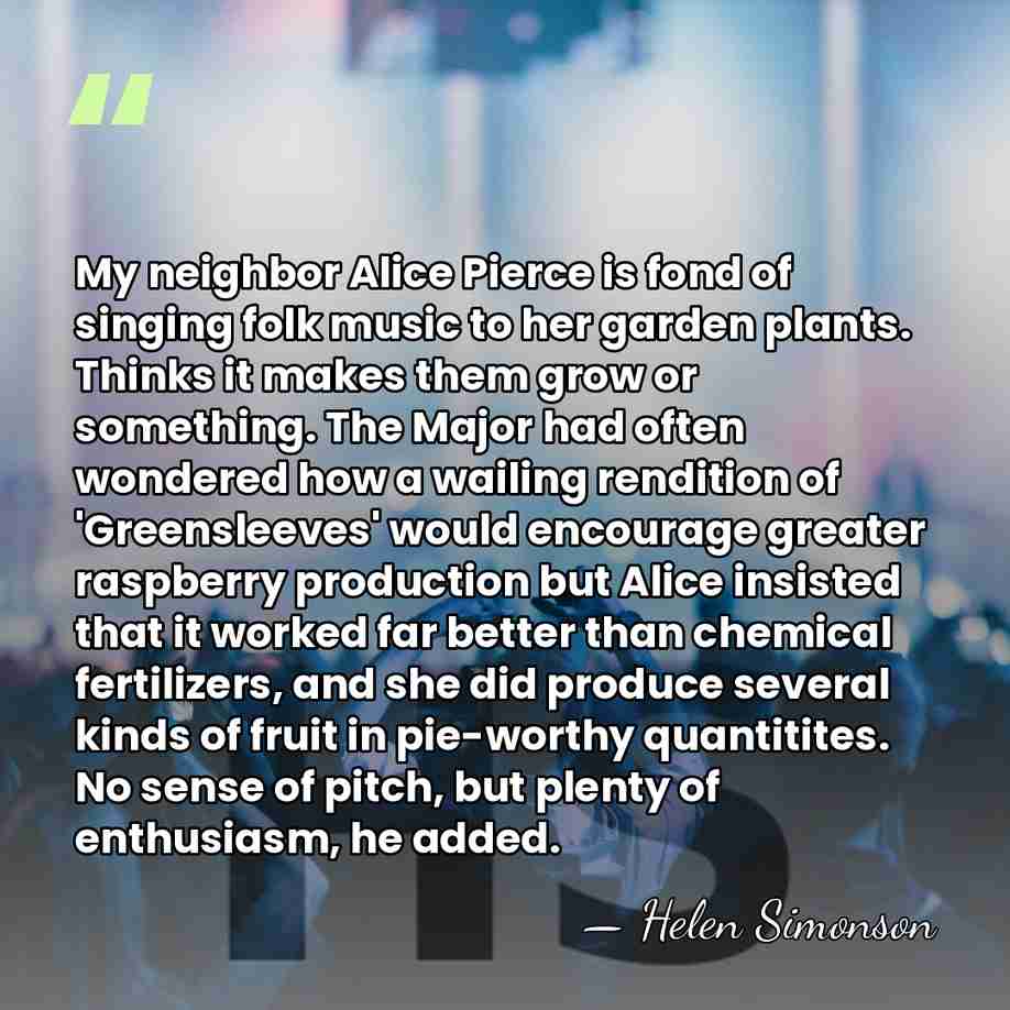 My neighbor Alice Pierce is fond of singing folk music to her&hellip; - Helen Simonson