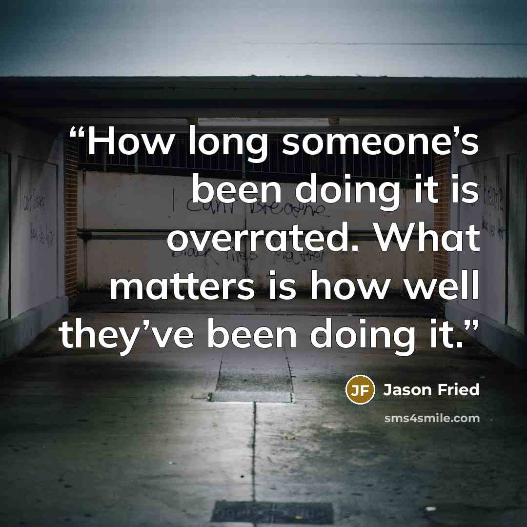 “How long someone’s been doing it is overrated. What matters is how well they’ve been doing it.” quote by Jason Fried