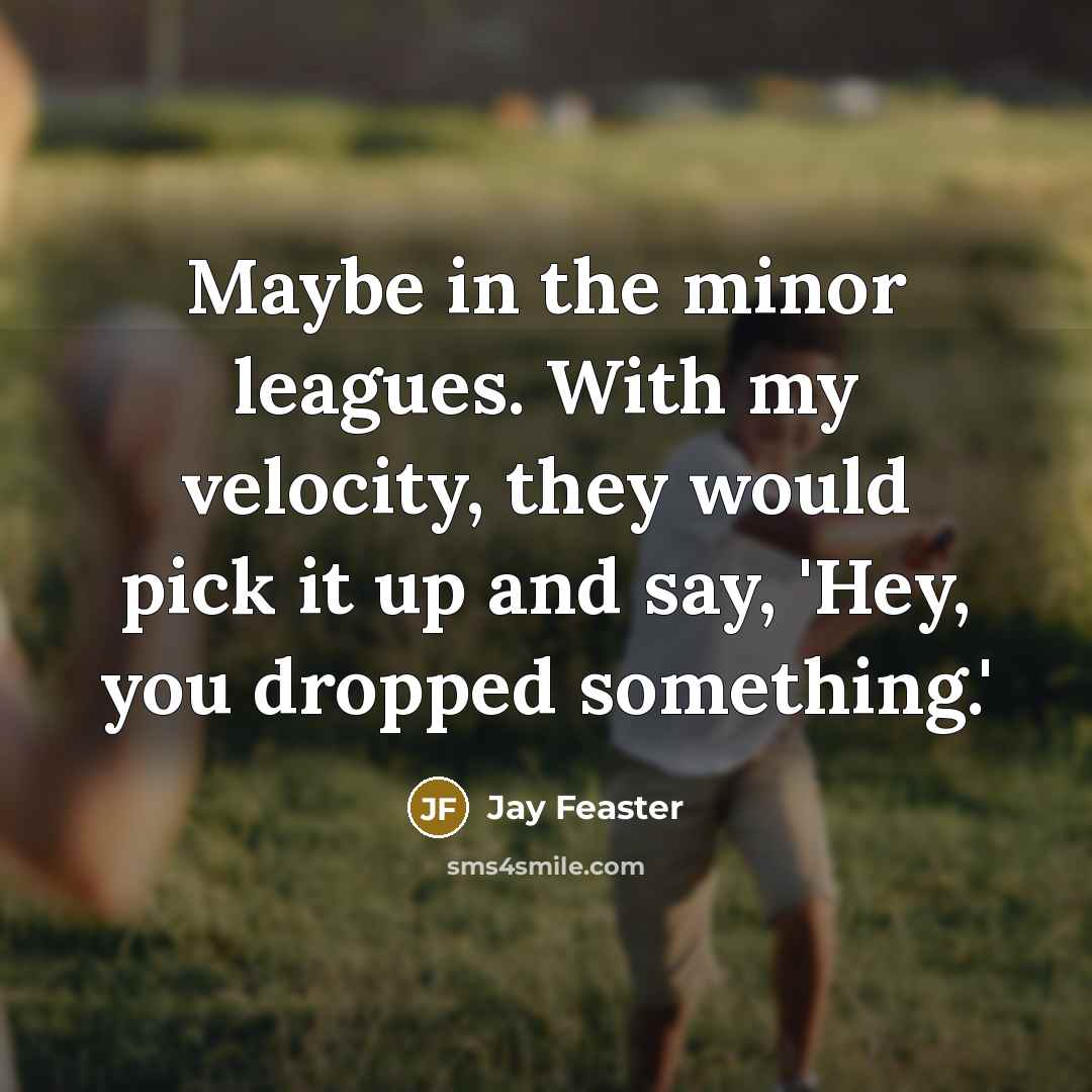 “Maybe in the minor leagues. With my velocity, they would pick it up and say, 'Hey, you dropped something.'” quote by Jay Feaster