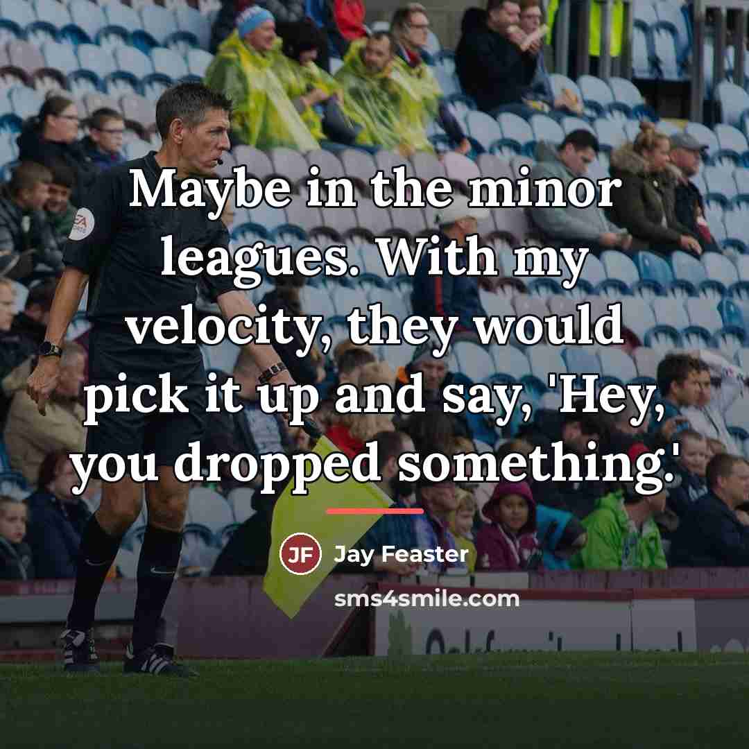“Maybe in the minor leagues. With my velocity, they would…” quote by Jay Feaster