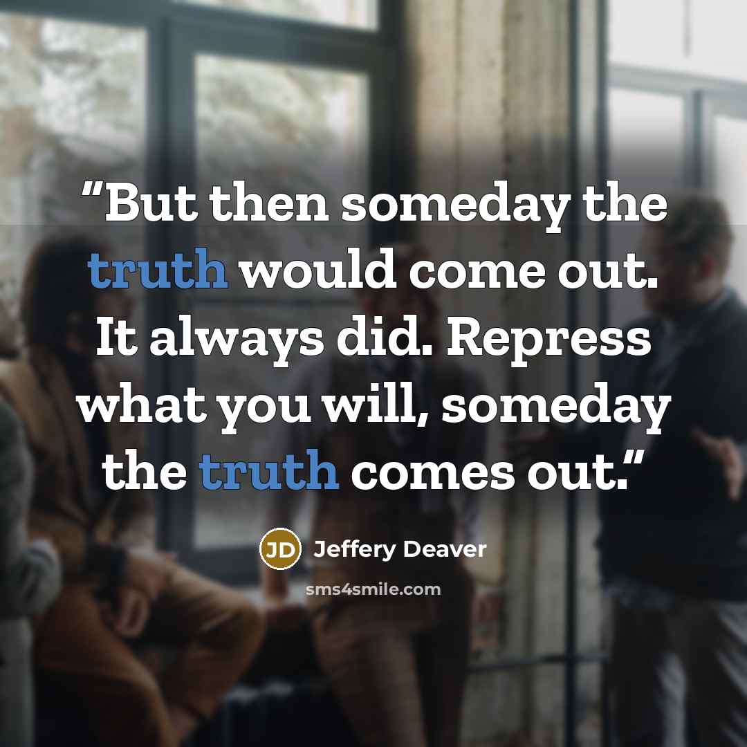 “But then someday the truth would come out. It always did. Repress what you will, someday the truth comes out.” quote by Jeffery Deaver