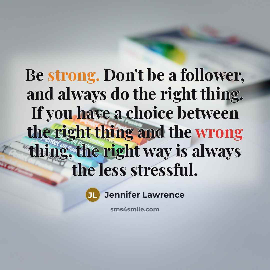 “Be strong. Don't be a follower, and always do the right thing. If you have a choice between the right thing and the wrong thing, the right way is always the less stressful.” quote by Jennifer Lawrence