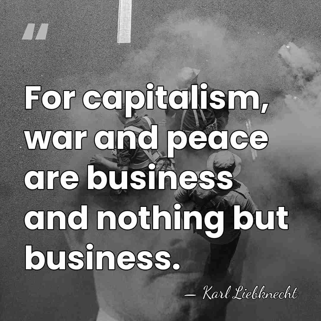 For capitalism, war and peace are business and nothing but business. - Karl Liebknecht